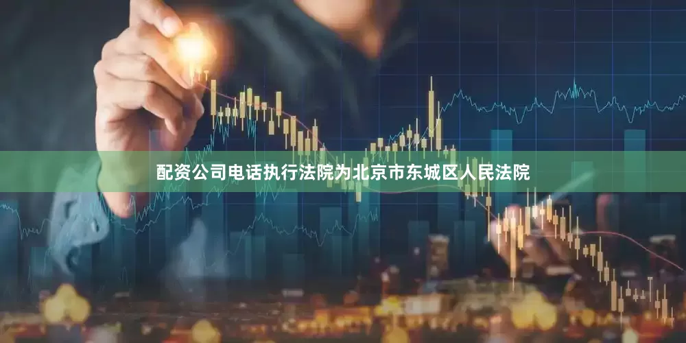 配资公司电话执行法院为北京市东城区人民法院