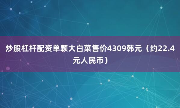 炒股杠杆配资单颗大白菜售价4309韩元（约22.4元人民币）
