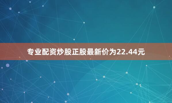 专业配资炒股正股最新价为22.44元