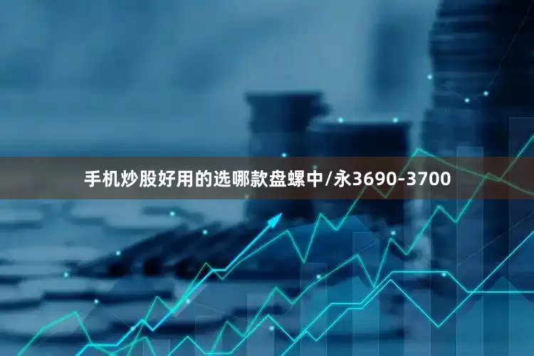 手机炒股好用的选哪款盘螺中/永3690-3700