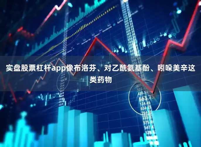 实盘股票杠杆app像布洛芬、对乙酰氨基酚、吲哚美辛这类药物