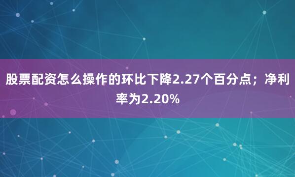 股票配资怎么操作的环比下降2.27个百分点；净利率为2.20%