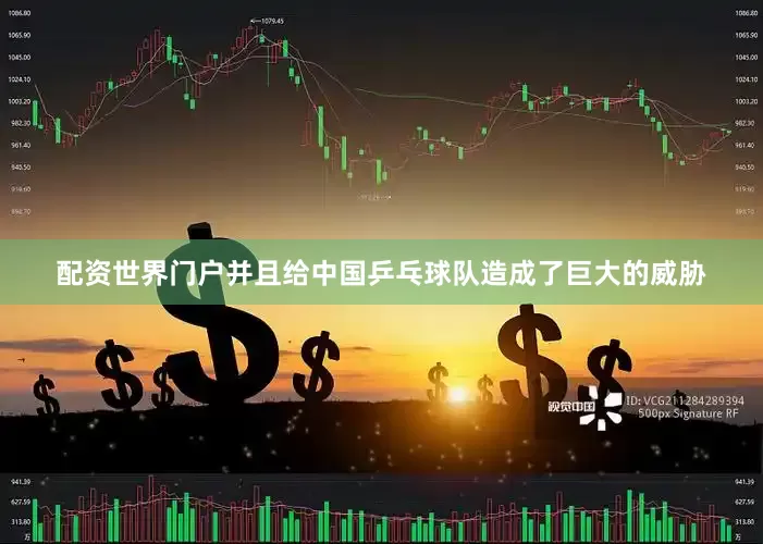 配资世界门户并且给中国乒乓球队造成了巨大的威胁
