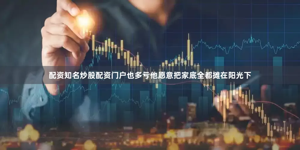 配资知名炒股配资门户也多亏他愿意把家底全都摊在阳光下