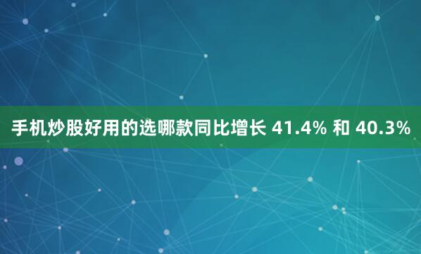 手机炒股好用的选哪款同比增长 41.4% 和 40.3%