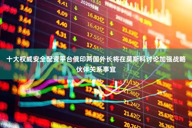 十大权威安全配资平台俄印两国外长将在莫斯科讨论加强战略伙伴关系事宜