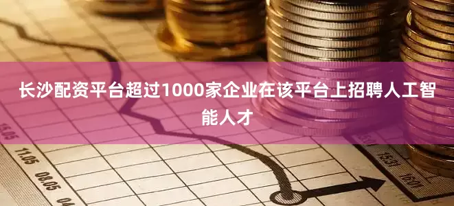 长沙配资平台超过1000家企业在该平台上招聘人工智能人才