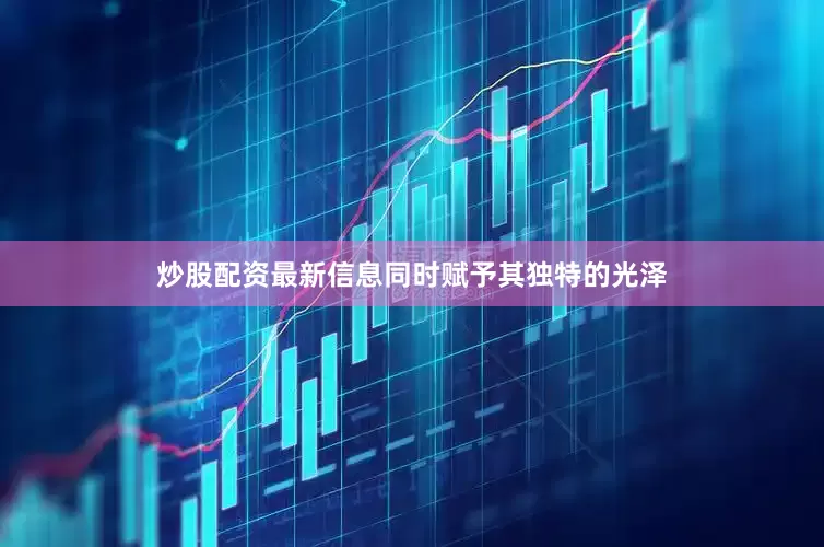 炒股配资最新信息同时赋予其独特的光泽