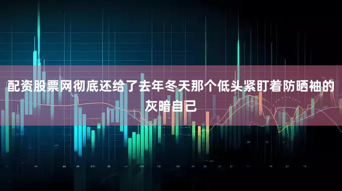 配资股票网彻底还给了去年冬天那个低头紧盯着防晒袖的灰暗自己