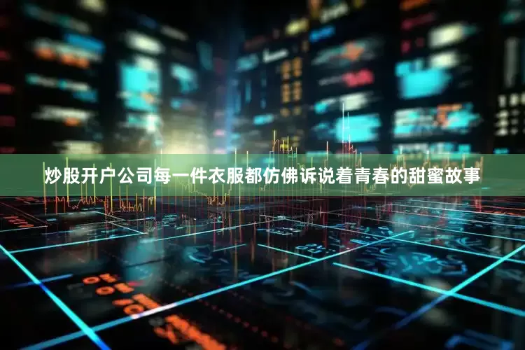 炒股开户公司每一件衣服都仿佛诉说着青春的甜蜜故事
