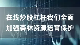 在线炒股杠杆我们全面加强森林资源培育保护