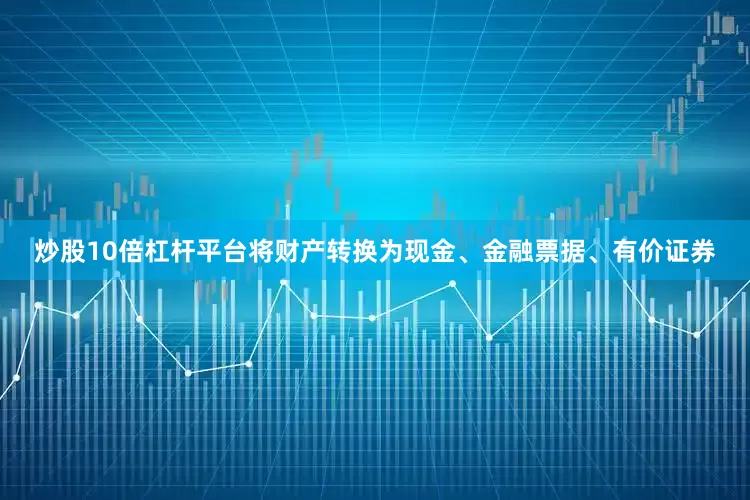 炒股10倍杠杆平台将财产转换为现金、金融票据、有价证券