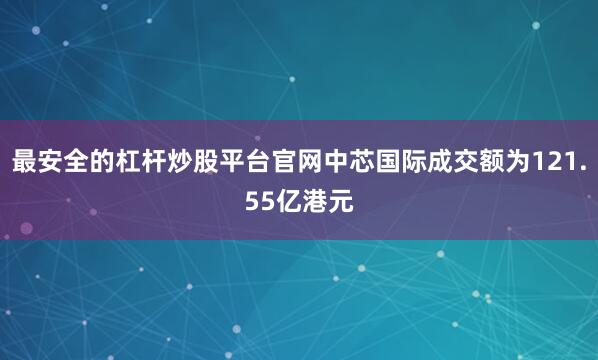 最安全的杠杆炒股平台官网中芯国际成交额为121.55亿港元