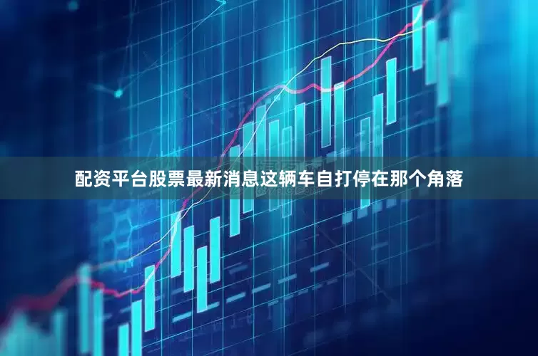 配资平台股票最新消息这辆车自打停在那个角落