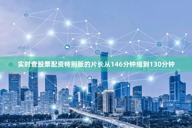 实时查股票配资特别版的片长从146分钟缩到130分钟