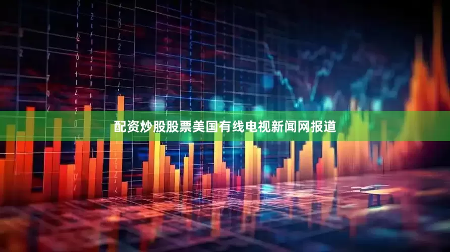 配资炒股股票美国有线电视新闻网报道