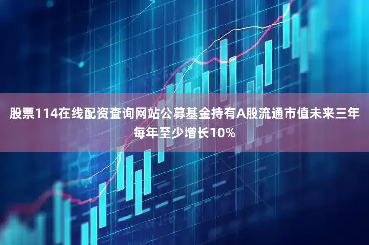股票114在线配资查询网站公募基金持有A股流通市值未来三年每年至少增长10%