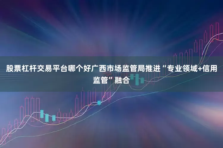 股票杠杆交易平台哪个好广西市场监管局推进“专业领域+信用监管”融合
