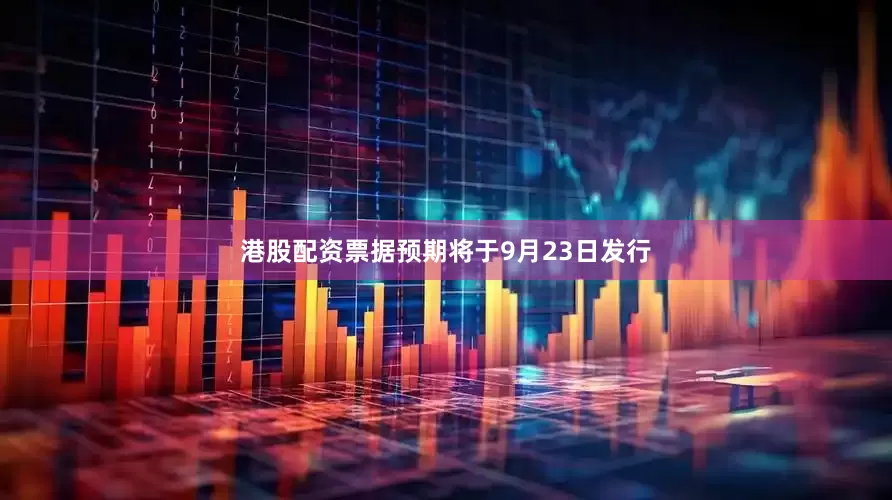 港股配资票据预期将于9月23日发行