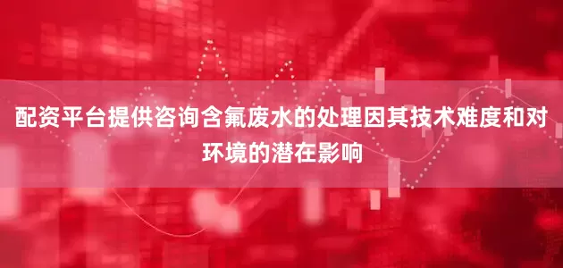 配资平台提供咨询含氟废水的处理因其技术难度和对环境的潜在影响