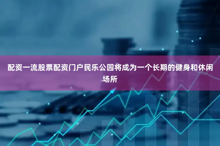 配资一流股票配资门户民乐公园将成为一个长期的健身和休闲场所