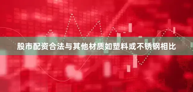 股市配资合法与其他材质如塑料或不锈钢相比
