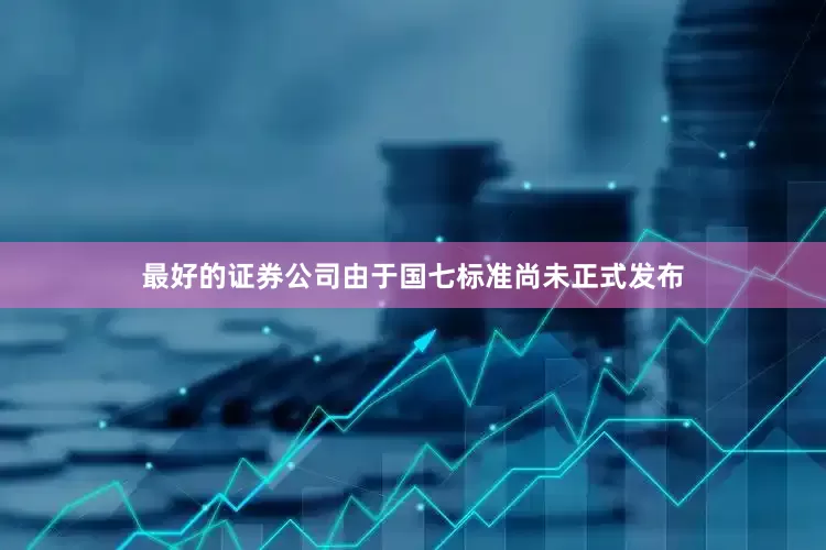 最好的证券公司由于国七标准尚未正式发布