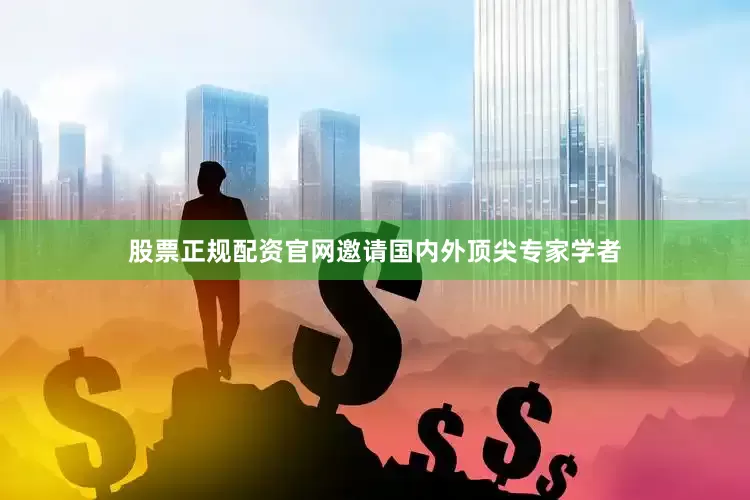 股票正规配资官网邀请国内外顶尖专家学者