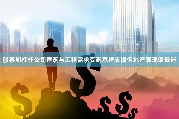 股票加杠杆公司建筑与工程需求受到基建支撑但地产表现偏低迷