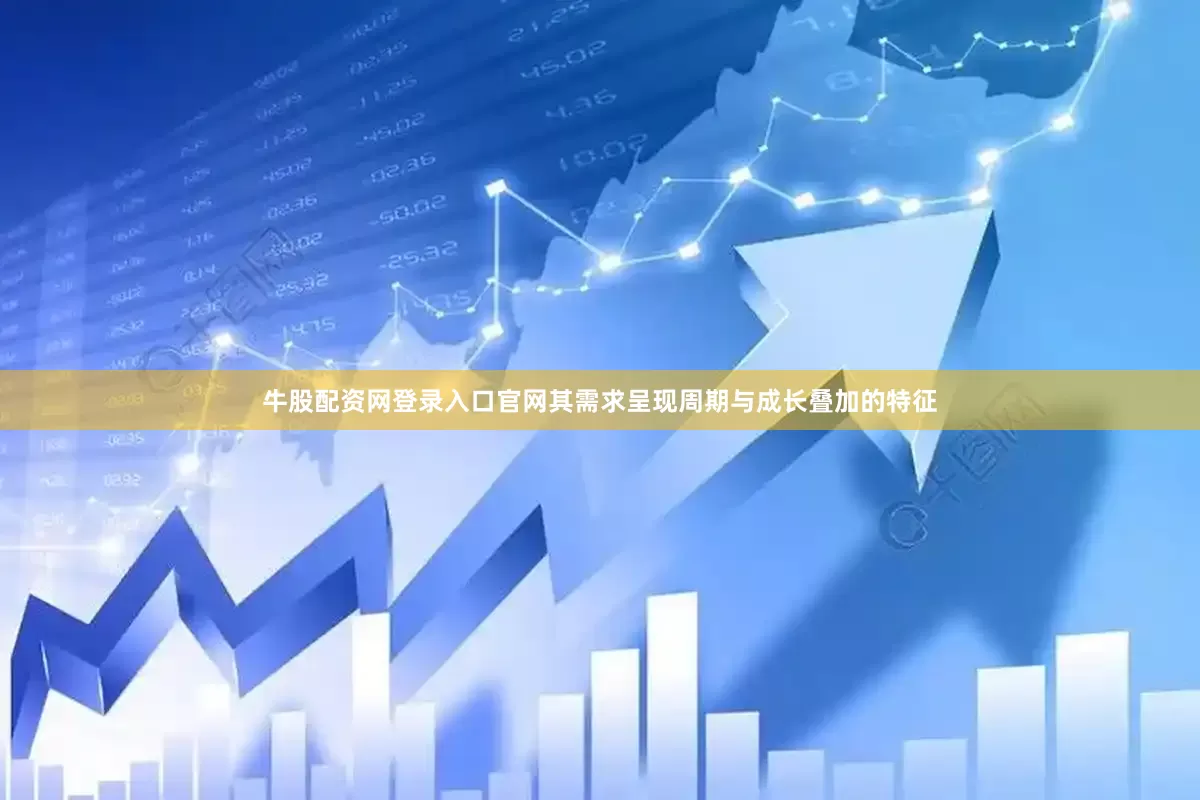 牛股配资网登录入口官网其需求呈现周期与成长叠加的特征