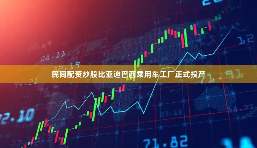 民间配资炒股比亚迪巴西乘用车工厂正式投产