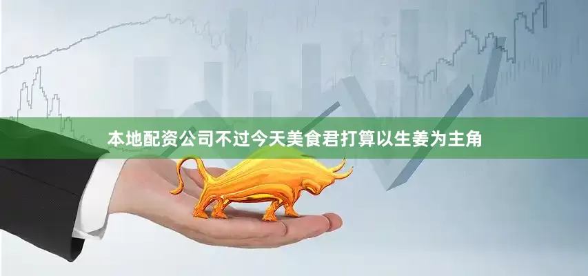 本地配资公司不过今天美食君打算以生姜为主角