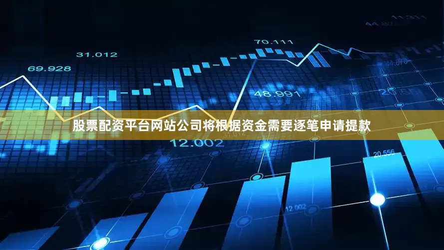 股票配资平台网站公司将根据资金需要逐笔申请提款