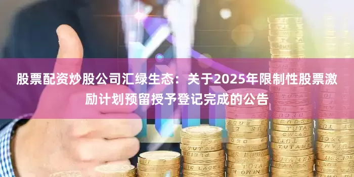 股票配资炒股公司汇绿生态：关于2025年限制性股票激励计划预留授予登记完成的公告