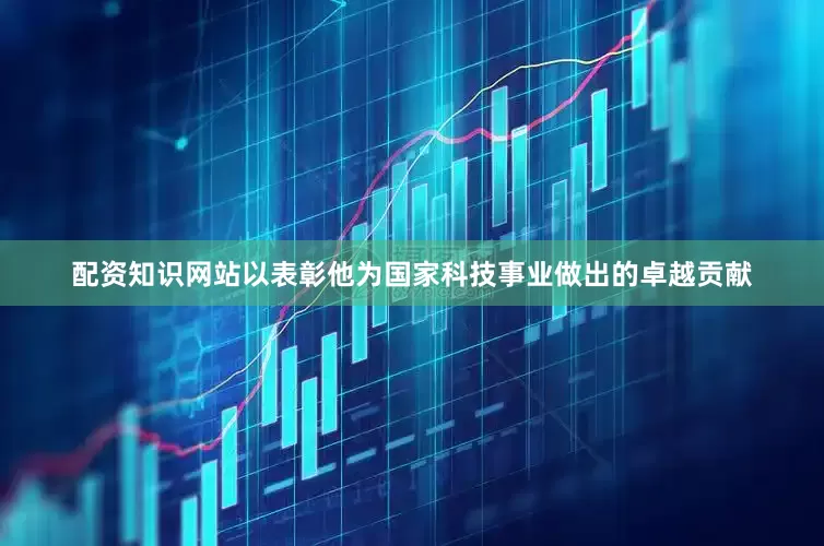 配资知识网站以表彰他为国家科技事业做出的卓越贡献