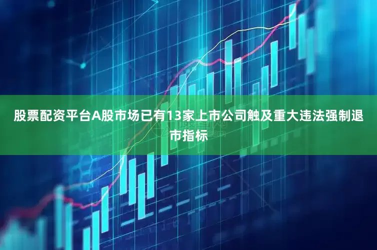 股票配资平台A股市场已有13家上市公司触及重大违法强制退市指标