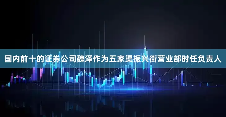 国内前十的证券公司魏泽作为五家渠振兴街营业部时任负责人