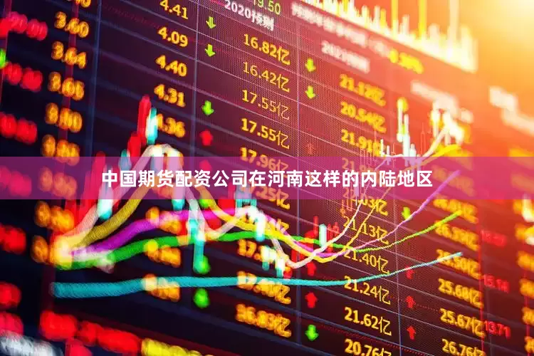 中国期货配资公司在河南这样的内陆地区