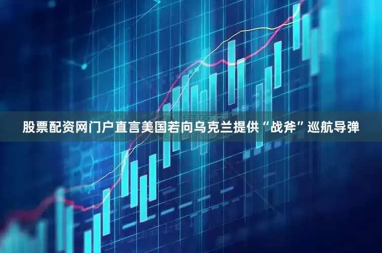 股票配资网门户直言美国若向乌克兰提供“战斧”巡航导弹