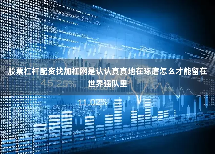 股票杠杆配资找加杠网是认认真真地在琢磨怎么才能留在世界强队里
