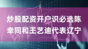 炒股配资开户识必选陈幸同和王艺迪代表辽宁