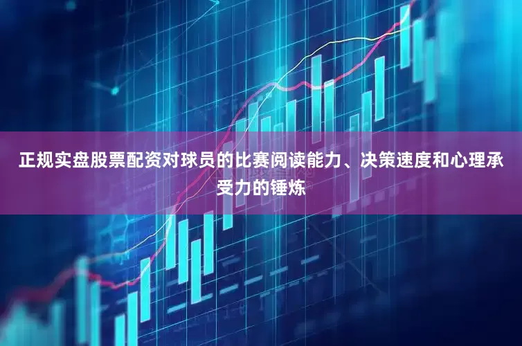 正规实盘股票配资对球员的比赛阅读能力、决策速度和心理承受力的锤炼