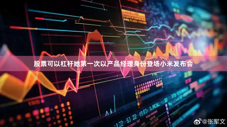 股票可以杠杆她第一次以产品经理身份登场小米发布会