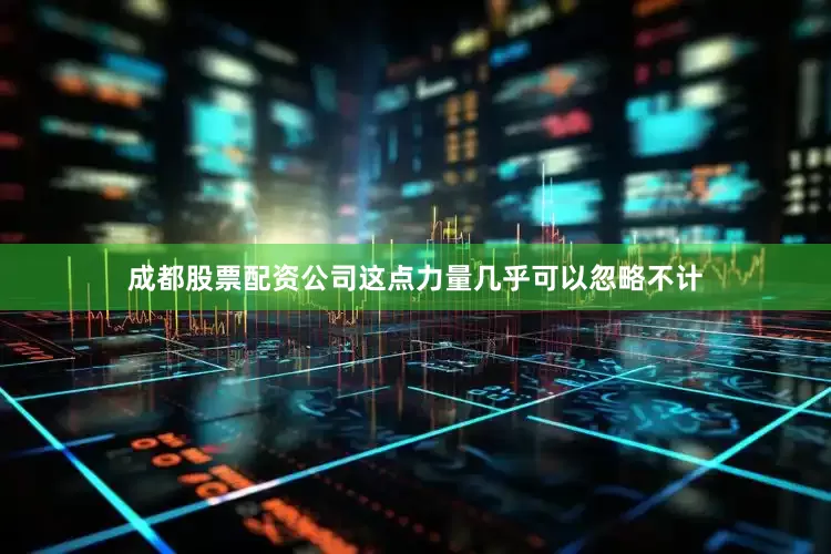 成都股票配资公司这点力量几乎可以忽略不计