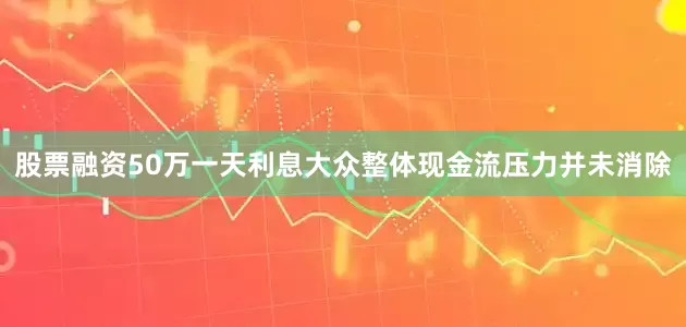 股票融资50万一天利息大众整体现金流压力并未消除
