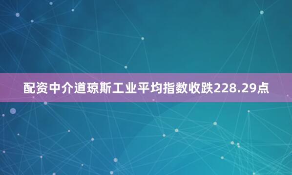 配资中介道琼斯工业平均指数收跌228.29点
