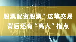 股票配资股票”这笔交易背后还有“高人”指点