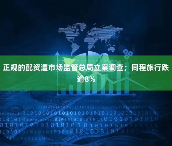 正规的配资遭市场监管总局立案调查；同程旅行跌逾8%