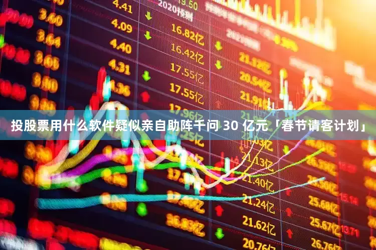 投股票用什么软件疑似亲自助阵千问 30 亿元「春节请客计划」