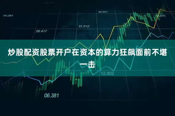 炒股配资股票开户在资本的算力狂飙面前不堪一击
